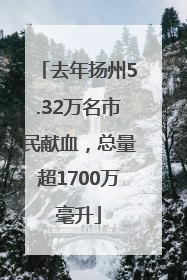 去年扬州5.32万名市民献血，总量超1700万毫升